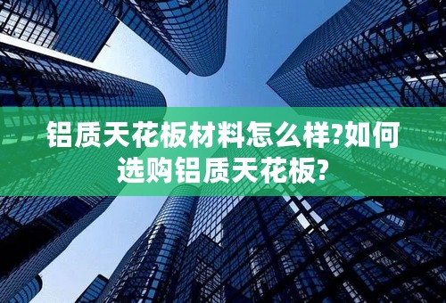 铝质天花板材料怎么样?如何选购铝质天花板?