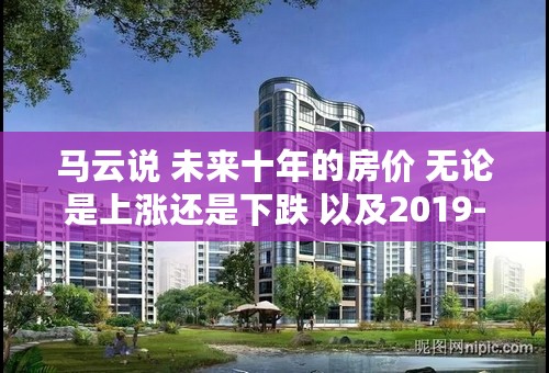 马云说 未来十年的房价 无论是上涨还是下跌 以及2019-2020年的房价预测