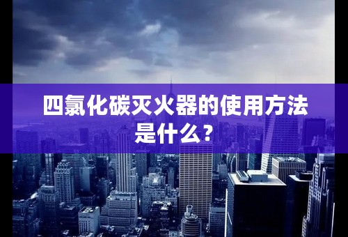 四氯化碳灭火器的使用方法是什么？