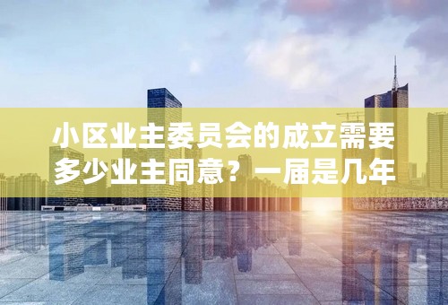 小区业主委员会的成立需要多少业主同意？一届是几年？提前换届需要什么程序？