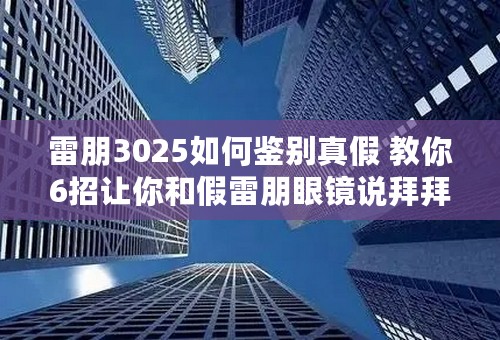 雷朋3025如何鉴别真假 教你6招让你和假雷朋眼镜说拜拜