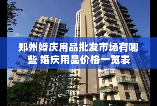 郑州婚庆用品批发市场有哪些 婚庆用品价格一览表