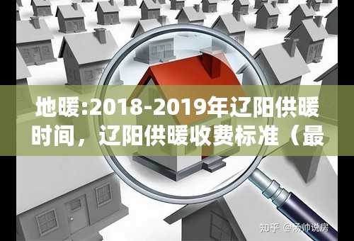 地暖:2018-2019年辽阳供暖时间，辽阳供暖收费标准（最新）