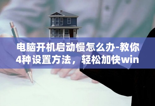 电脑开机启动慢怎么办-教你4种设置方法，轻松加快win10开机速度!