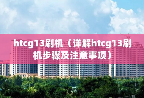 htcg13刷机（详解htcg13刷机步骤及注意事项）