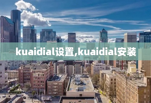 kuaidial设置,kuaidial安装