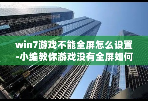 win7游戏不能全屏怎么设置-小编教你游戏没有全屏如何解决的4大方法