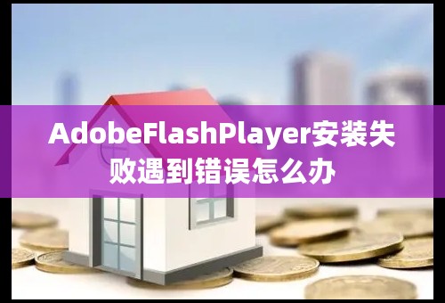 AdobeFlashPlayer安装失败遇到错误怎么办