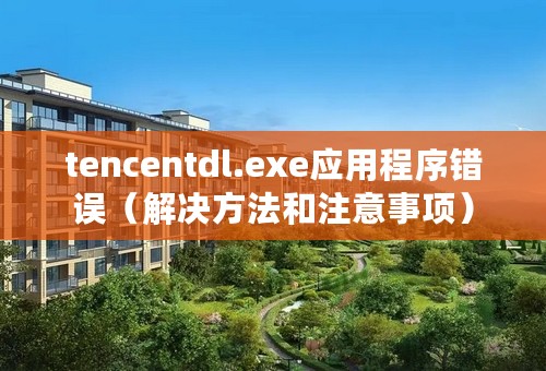 tencentdl.exe应用程序错误（解决方法和注意事项）