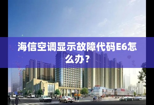 海信空调显示故障代码E6怎么办？