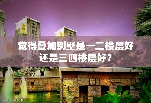 觉得叠加别墅是一二楼层好还是三四楼层好？