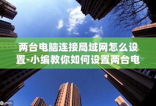 两台电脑连接局域网怎么设置-小编教你如何设置两台电脑连接局域网