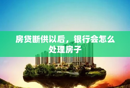 房贷断供以后，银行会怎么处理房子