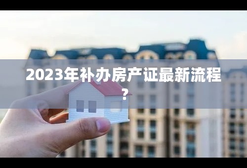 2023年补办房产证最新流程？