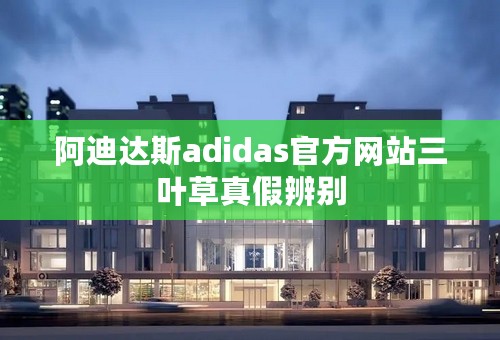 阿迪达斯adidas官方网站三叶草真假辨别