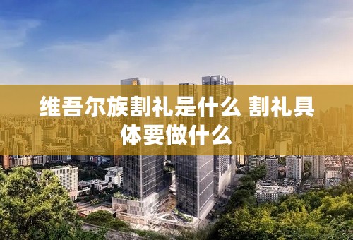 维吾尔族割礼是什么 割礼具体要做什么