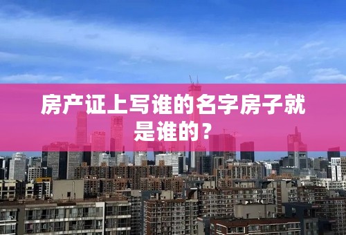 房产证上写谁的名字房子就是谁的？