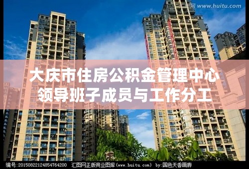 大庆市住房公积金管理中心领导班子成员与工作分工