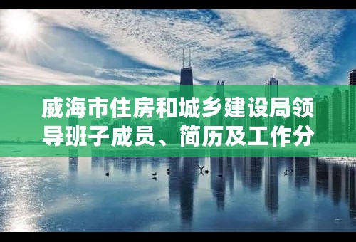 威海市住房和城乡建设局领导班子成员、简历及工作分工