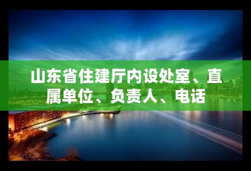 山东省住建厅内设处室、直属单位、负责人、电话