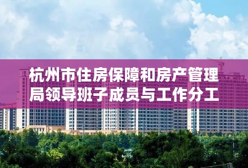 杭州市住房保障和房产管理局领导班子成员与工作分工