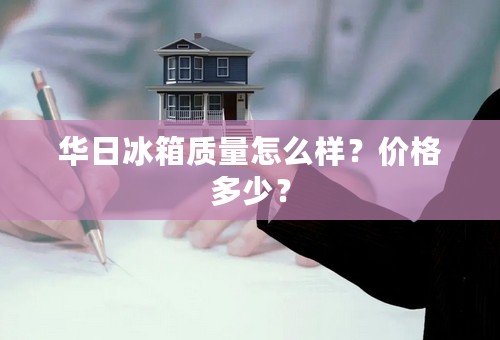 华日冰箱质量怎么样？价格多少？