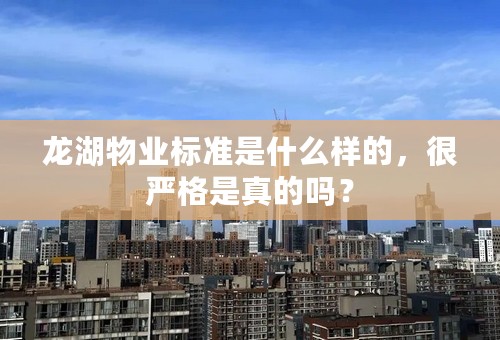 龙湖物业标准是什么样的，很严格是真的吗？