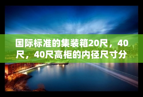 国际标准的集装箱20尺，40尺，40尺高柜的内径尺寸分别是多少？