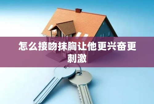 怎么接吻抹胸让他更兴奋更刺激