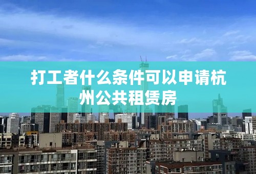 打工者什么条件可以申请杭州公共租赁房