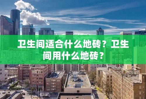 卫生间适合什么地砖？卫生间用什么地砖？