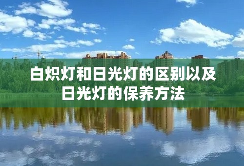 白炽灯和日光灯的区别以及日光灯的保养方法