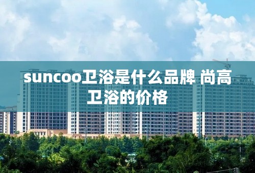 suncoo卫浴是什么品牌 尚高卫浴的价格