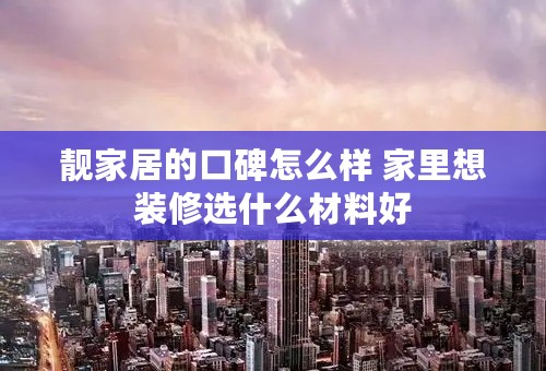 靓家居的口碑怎么样 家里想装修选什么材料好