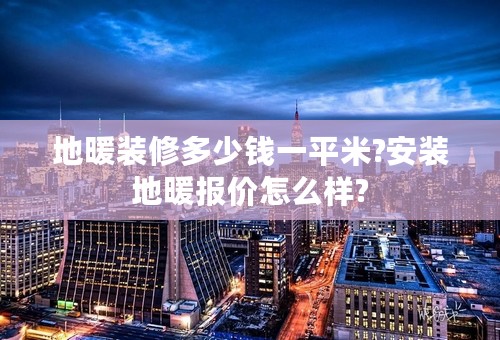 地暖装修多少钱一平米?安装地暖报价怎么样?