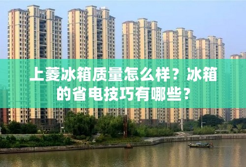 上菱冰箱质量怎么样？冰箱的省电技巧有哪些？