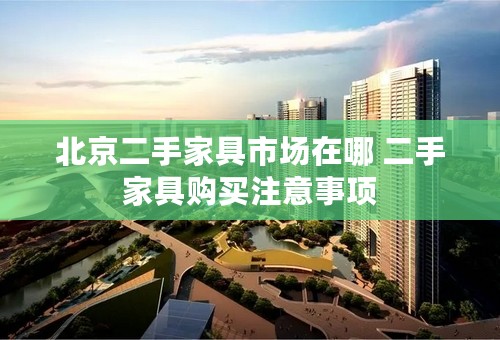 北京二手家具市场在哪 二手家具购买注意事项