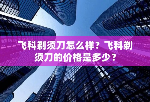 飞科剃须刀怎么样？飞科剃须刀的价格是多少？