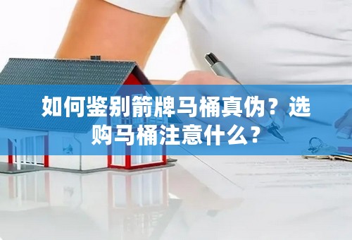 如何鉴别箭牌马桶真伪？选购马桶注意什么？