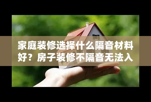 家庭装修选择什么隔音材料好？房子装修不隔音无法入睡！