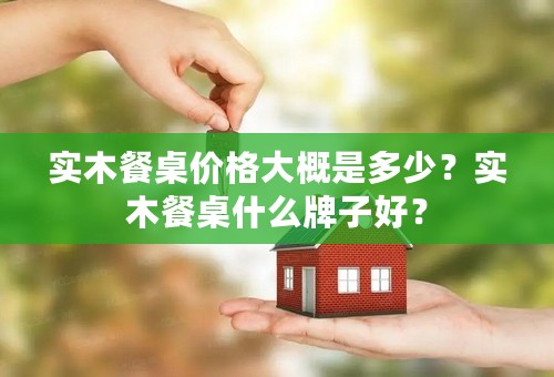 实木餐桌价格大概是多少？实木餐桌什么牌子好？