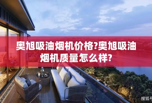 奥旭吸油烟机价格?奥旭吸油烟机质量怎么样?