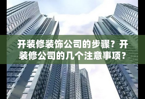 开装修装饰公司的步骤？开装修公司的几个注意事项？