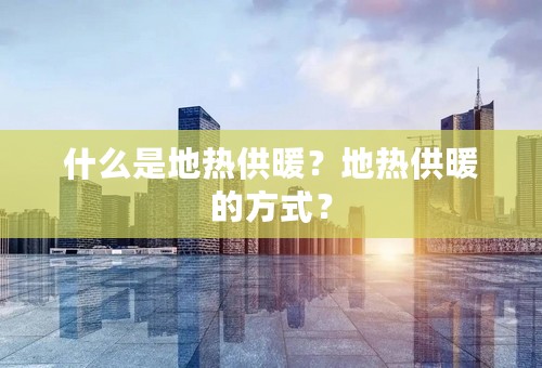 什么是地热供暖？地热供暖的方式？