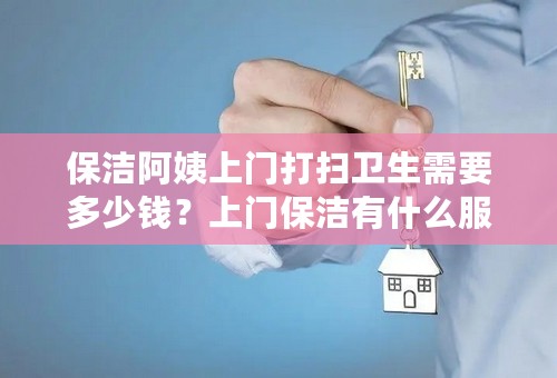 保洁阿姨上门打扫卫生需要多少钱？上门保洁有什么服务内容？