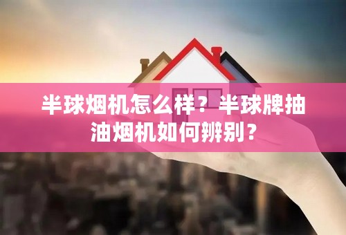 半球烟机怎么样？半球牌抽油烟机如何辨别？