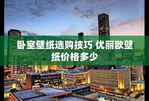 卧室壁纸选购技巧 优丽欧壁纸价格多少