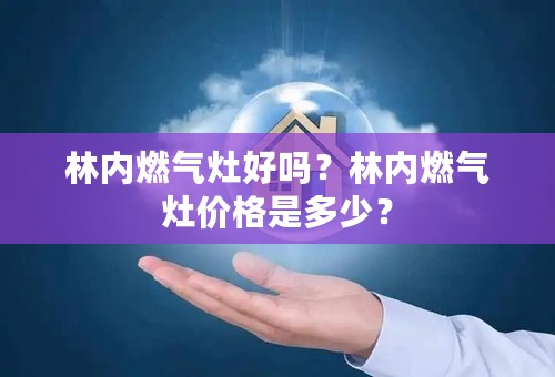 林内燃气灶好吗？林内燃气灶价格是多少？