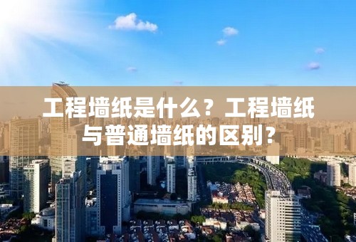 工程墙纸是什么？工程墙纸与普通墙纸的区别？