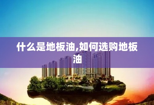 什么是地板油,如何选购地板油